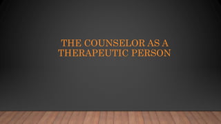 THE COUNSELOR AS A
THERAPEUTIC PERSON
 
