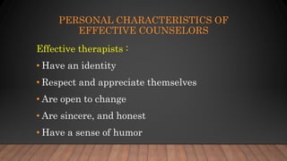 PERSONAL CHARACTERISTICS OF
EFFECTIVE COUNSELORS
Effective therapists :
• Have an identity
• Respect and appreciate themselves
• Are open to change
• Are sincere, and honest
• Have a sense of humor
 