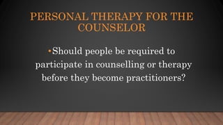 PERSONAL THERAPY FOR THE
COUNSELOR
•Should people be required to
participate in counselling or therapy
before they become practitioners?
 