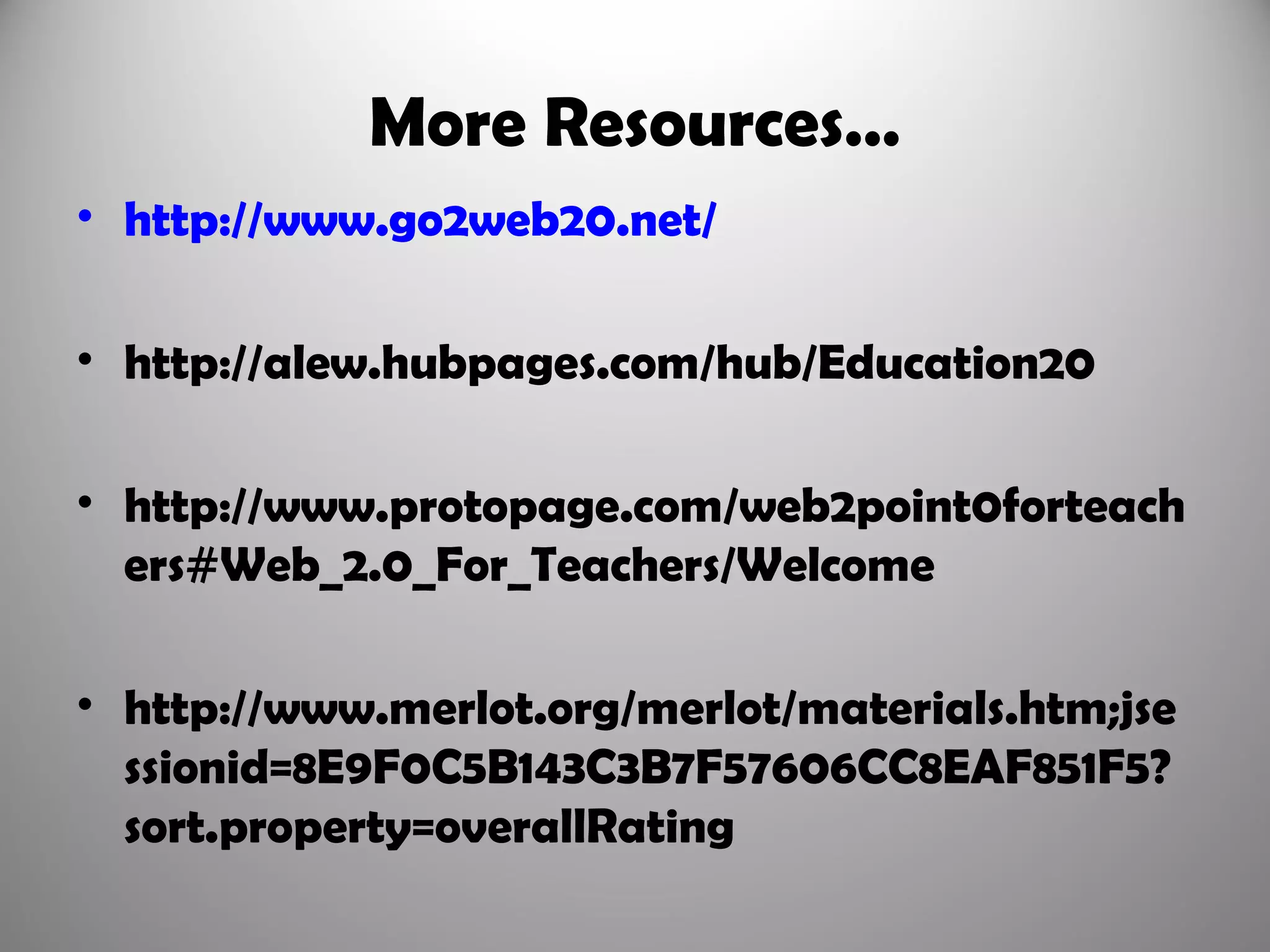 More Resources…
• http://www.go2web20.net/

• http://alew.hubpages.com/hub/Education20

• http://www.protopage.com/web2point0forteach
  ers#Web_2.0_For_Teachers/Welcome

• http://www.merlot.org/merlot/materials.htm;jse
  ssionid=8E9F0C5B143C3B7F57606CC8EAF851F5?
  sort.property=overallRating
 