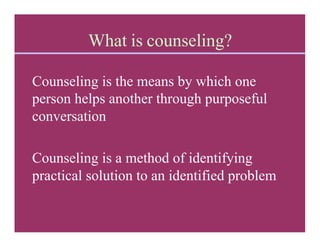 What is counseling?
Counseling is the means by which one
person helps another through purposeful
conversation
Counseling is a method of identifying
practical solution to an identified problem
 