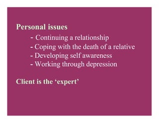 Personal issues
- Continuing a relationship
- Coping with the death of a relative
- Developing self awareness
- Working through depression
Client is the ‘expert’
 