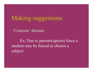 Making suggestions
‘Concrete’ domain
Ex: Due to parents(option) force a
student may be forced to choose a
subject
 