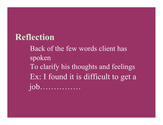 Reflection
Back of the few words client has
spoken
To clarify his thoughts and feelings
Ex: I found it is difficult to get a
job……………
 