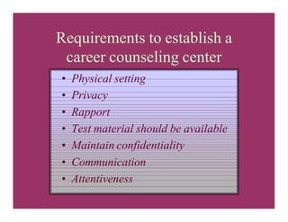 Requirements to establish a
career counseling center
• Physical setting
• Privacy
• Rapport
• Test material should be available
• Maintain confidentiality
• Communication
• Attentiveness
 