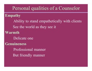 Personal qualities of a Counselor
Empathy
Ability to stand empathetically with clients
See the world as they see it
Warmth
Delicate one
Genuineness
Professional manner
But friendly manner
 