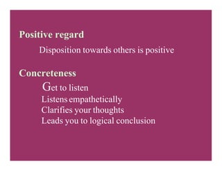 Positive regard
Disposition towards others is positive
Concreteness
Get to listen
Listens empathetically
Clarifies your thoughts
Leads you to logical conclusion
 