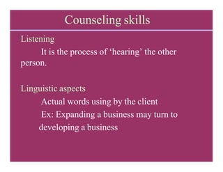 Counseling skills
Listening
It is the process of ‘hearing’ the other
person.
Linguistic aspects
Actual words using by the client
Ex: Expanding a business may turn to
developing a business
 