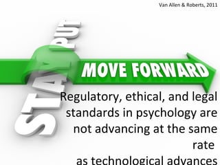 Regulatory, ethical, and legal
standards in psychology are
not advancing at the same
rate
Van Allen & Roberts, 2011
 