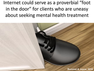 Internet could serve as a proverbial “foot
in the door” for clients who are uneasy
about seeking mental health treatment
Rummel & Joyce, 2010
 