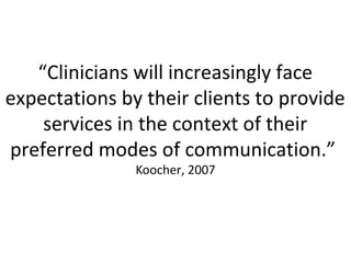 “Clinicians will increasingly face
expectations by their clients to provide
services in the context of their
preferred modes of communication.”
Koocher, 2007
 