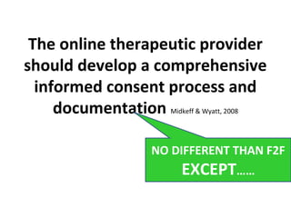 The online therapeutic provider
should develop a comprehensive
informed consent process and
documentation Midkeff & Wyatt, 2008
NO DIFFERENT THAN F2F
EXCEPT……
 