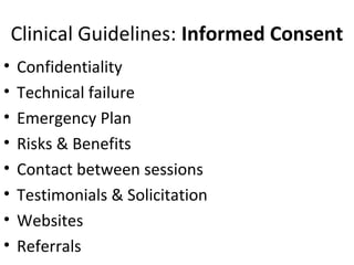 Clinical Guidelines: Informed Consent
• Confidentiality
• Technical failure
• Emergency Plan
• Risks & Benefits
• Contact between sessions
• Testimonials & Solicitation
• Websites
• Referrals
 