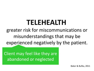 TELEHEALTH
greater risk for miscommunications or
misunderstandings that may be
experienced negatively by the patient.
Baker & Bufka, 2011
Client may feel like they are
abandoned or neglected
 
