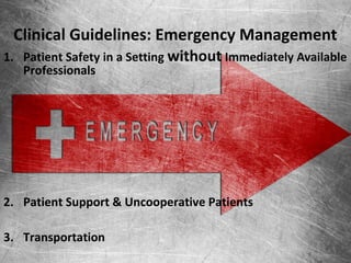 Clinical Guidelines: Emergency Management
1. Patient Safety in a Setting without Immediately Available
Professionals
2. Patient Support & Uncooperative Patients
3. Transportation
 