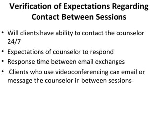 Verification of Expectations Regarding
Contact Between Sessions
• Will clients have ability to contact the counselor
24/7
• Expectations of counselor to respond
• Response time between email exchanges
• Clients who use videoconferencing can email or
message the counselor in between sessions
 