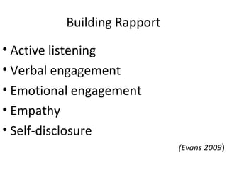 Building Rapport
• Active listening
• Verbal engagement
• Emotional engagement
• Empathy
• Self-disclosure
(Evans 2009)
 