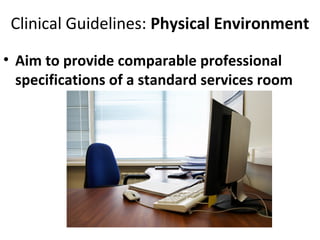 Clinical Guidelines: Physical Environment
• Aim to provide comparable professional
specifications of a standard services room
 