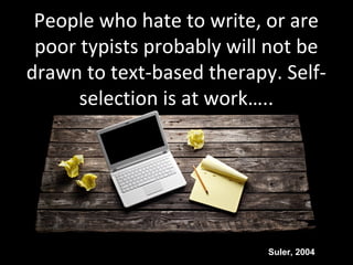 People who hate to write, or are
poor typists probably will not be
drawn to text-based therapy. Self-
selection is at work…..
Suler, 2004
 