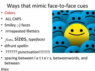 Ways that mimic face-to-face cues
• Colors
• ALL CAPS
• Smiley ;-) faces
• rrrrepeated llletters
• fonts, sizes, typefaces
• difrunt spellin
• ?????? punctuation!!!!!!!!
• spacing between l e t t e r s, betweenwords, and
between
lines
 