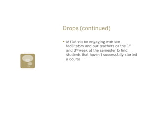 Drops (continued)

§  MTDA will be engaging with site
  facilitators and our teachers on the 1st
  and 3rd week at the semester to find
  students that haven’t successfully started
  a course
 