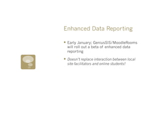 Enhanced Data Reporting

§  Early January; GeniusSIS/MoodleRooms
  will roll out a beta of enhanced data
  reporting

§  Doesn’t replace interaction between local
  site facilitators and online students!
 