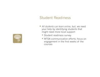 Student Readiness

§  All students can learn online, but, we need
  your help by identifying students that
  might need more local support
  §  Student readiness survey
  §  MTDA communication efforts; focus on
    engagement in the first weeks of the
    courses
 
