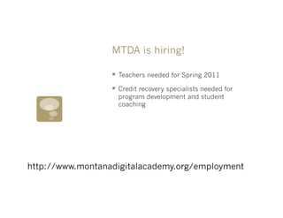 MTDA is hiring!

                  §  Teachers needed for Spring 2011
                  §  Credit recovery specialists needed for
                    program development and student
                    coaching




http://www.montanadigitalacademy.org/employment
 