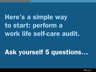 Here’s a simple way
to start: perform a
work life self-care audit.
Ask yourself 5 questions…
 