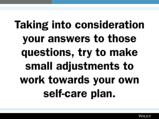 Taking into consideration
your answers to those
questions, try to make
small adjustments to
work towards your own
self-care plan.
 