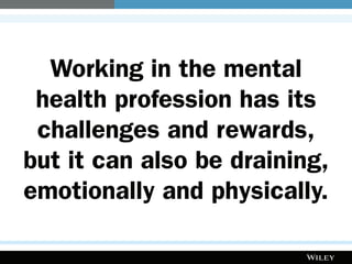 Working in the mental
health profession has its
challenges and rewards,
but it can also be draining,
emotionally and physically.
 