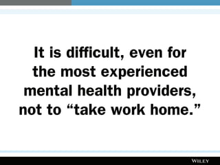 It is difficult, even for
the most experienced
mental health providers,
not to “take work home.”
 