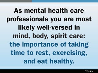As mental health care
professionals you are most
likely well-versed in
mind, body, spirit care:
the importance of taking
time to rest, exercising,
and eating healthy.
 