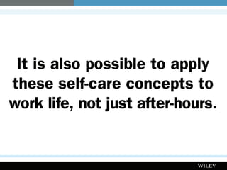 It is also possible to apply
these self-care concepts to
work life, not just after-hours.
 