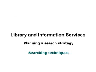 Library and Information Services Planning a search strategy Searching techniques 