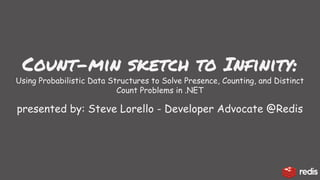 Count-min sketch to Infinity:
Using Probabilistic Data Structures to Solve Presence, Counting, and Distinct
Count Problems in .NET
presented by: Steve Lorello - Developer Advocate @Redis
 