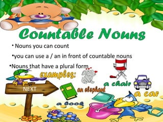 • Nouns you can count
NEXT
•you can use a / an in front of countable nouns
•Nouns that have a plural form.
 