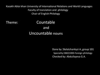 Kazakh Ablai khan University of International Relations and World Languages
                   Faculty of translation and philology
                      Chair of English Philology


Theme:                    Countable
                                and
                   Uncountable nouns


                                        Done by :Bolatzhankyzi A.,group 101
                                         Speciality:5B021000-Foreign philology
                                        Checked by: Abdullayeva G.A.
 
