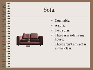Sofa. Countable. A sofa. Two sofas. There is a sofa in my house. There aren’t any sofas in this class. 