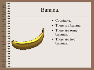 Banana. Countable. There is a banana. There are some bananas. There are two bananas. 