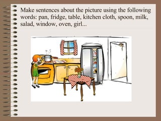 Make sentences about the picture using the following words: pan, fridge, table, kitchen cloth, spoon, milk, salad, window, oven, girl... 