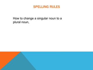 SPELLING RULES
How to change a singular noun to a
plural noun,
 