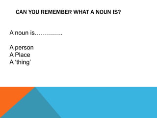 CAN YOU REMEMBER WHAT A NOUN IS?
A noun is…………..
A person
A Place
A ‘thing’
 