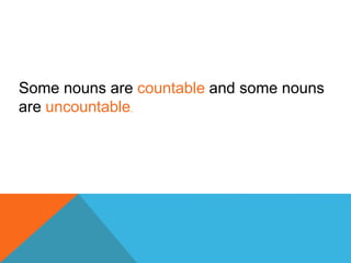 Some nouns are countable and some nouns
are uncountable.
 