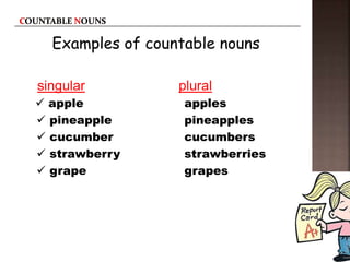 Examples of countable nouns
singular plural
 apple apples
 pineapple pineapples
 cucumber cucumbers
 strawberry strawberries
 grape grapes
 