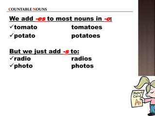 We add -es to most nouns in -o:
tomato tomatoes
potato potatoes
But we just add -s to:
radio radios
photo photos
 