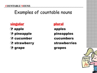 COUNTABLE NOUNS
Examples of countable nouns
singular plural
 apple apples
 pineapple pineapples
 cucumber cucumbers
 strawberry strawberries
 grape grapes
 
