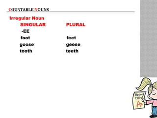COUNTABLE NOUNS
Irregular Noun
SINGULAR PLURAL
-EE
foot feet
goose geese
tooth teeth
 