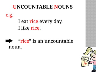 UNCOUNTABLE NOUNS
e.g.
I eat rice every day.
I like rice.
“rice” is an uncountable
noun.
 