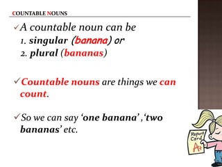 A countable   noun can be
 1. singular (banana) or
 2. plural (bananas)

Countable nouns are things we can
 count.

So we can say ‘one banana’ ,‘two
 bananas’ etc.
 